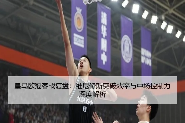 皇马欧冠客战复盘:维尼修斯突破效率与中场控制力深度解析